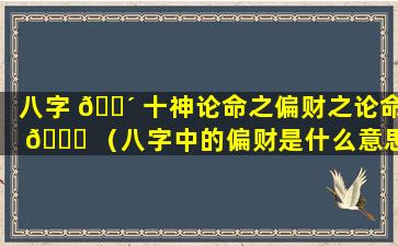 八字 🐴 十神论命之偏财之论命 🐒 （八字中的偏财是什么意思命带偏财有哪些作用）
